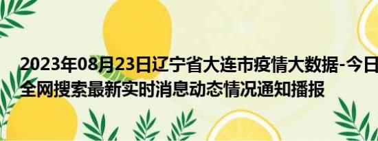 2023年08月23日辽宁省大连市疫情大数据-今日/今天疫情全网搜索最新实时消息动态情况通知播报