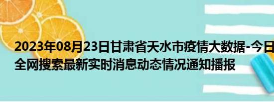 2023年08月23日甘肃省天水市疫情大数据-今日/今天疫情全网搜索最新实时消息动态情况通知播报