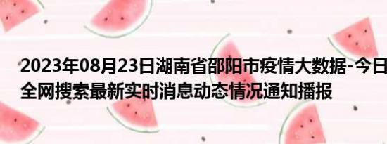 2023年08月23日湖南省邵阳市疫情大数据-今日/今天疫情全网搜索最新实时消息动态情况通知播报