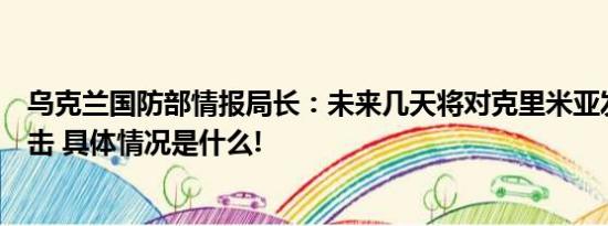 乌克兰国防部情报局长：未来几天将对克里米亚发动更多袭击 具体情况是什么!