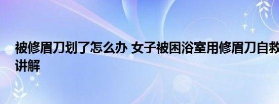 被修眉刀划了怎么办 女子被困浴室用修眉刀自救 基本情况讲解