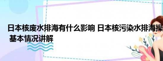 日本核废水排海有什么影响 日本核污染水排海操作分几步？ 基本情况讲解