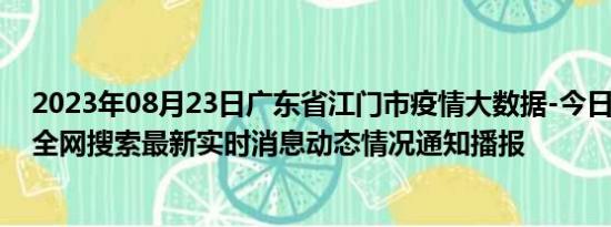 2023年08月23日广东省江门市疫情大数据-今日/今天疫情全网搜索最新实时消息动态情况通知播报