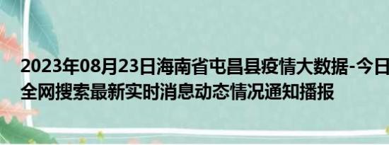 2023年08月23日海南省屯昌县疫情大数据-今日/今天疫情全网搜索最新实时消息动态情况通知播报