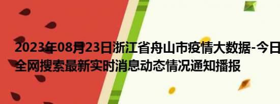 2023年08月23日浙江省舟山市疫情大数据-今日/今天疫情全网搜索最新实时消息动态情况通知播报