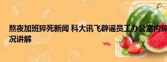 熬夜加班猝死新闻 科大讯飞辟谣员工办公室内猝死 基本情况讲解