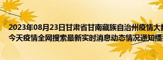 2023年08月23日甘肃省甘南藏族自治州疫情大数据-今日/今天疫情全网搜索最新实时消息动态情况通知播报