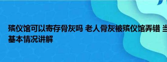 殡仪馆可以寄存骨灰吗 老人骨灰被殡仪馆弄错 当地：问责 基本情况讲解