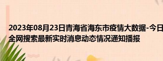 2023年08月23日青海省海东市疫情大数据-今日/今天疫情全网搜索最新实时消息动态情况通知播报