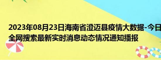 2023年08月23日海南省澄迈县疫情大数据-今日/今天疫情全网搜索最新实时消息动态情况通知播报