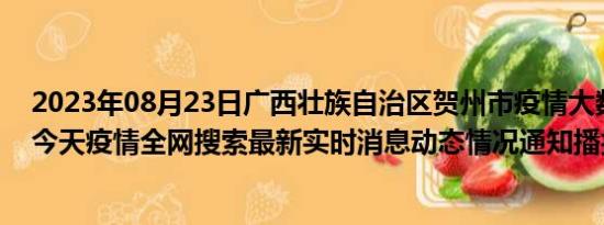 2023年08月23日广西壮族自治区贺州市疫情大数据-今日/今天疫情全网搜索最新实时消息动态情况通知播报