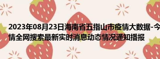 2023年08月23日海南省五指山市疫情大数据-今日/今天疫情全网搜索最新实时消息动态情况通知播报