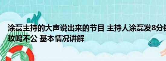 涂磊主持的大声说出来的节目 主持人涂磊发8分钟视频为李玟鸣不公 基本情况讲解