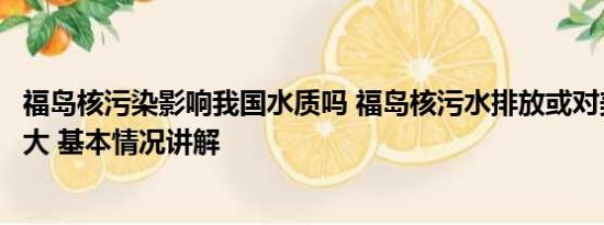 福岛核污染影响我国水质吗 福岛核污水排放或对美国影响更大 基本情况讲解