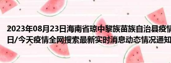 2023年08月23日海南省琼中黎族苗族自治县疫情大数据-今日/今天疫情全网搜索最新实时消息动态情况通知播报