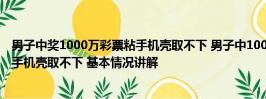 男子中奖1000万彩票粘手机壳取不下 男子中1000万彩票粘手机壳取不下 基本情况讲解