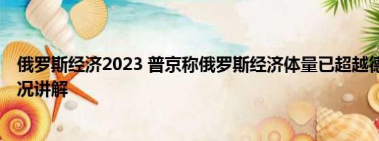 俄罗斯经济2023 普京称俄罗斯经济体量已超越德国 基本情况讲解