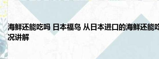 海鲜还能吃吗 日本福岛 从日本进口的海鲜还能吃吗 基本情况讲解