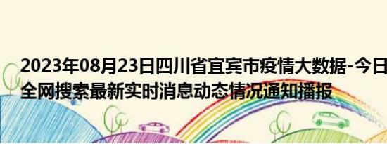 2023年08月23日四川省宜宾市疫情大数据-今日/今天疫情全网搜索最新实时消息动态情况通知播报