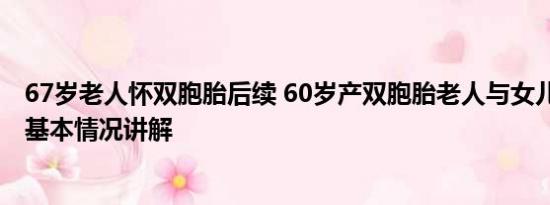 67岁老人怀双胞胎后续 60岁产双胞胎老人与女儿近照曝光 基本情况讲解