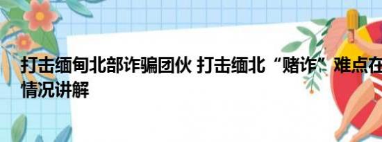 打击缅甸北部诈骗团伙 打击缅北“赌诈”难点在哪儿 基本情况讲解