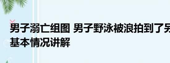 男子溺亡组图 男子野泳被浪拍到了另一个市 基本情况讲解