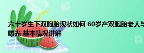 六十岁生下双胞胎现状如何 60岁产双胞胎老人与女儿近照曝光 基本情况讲解