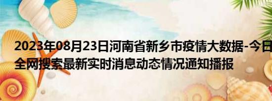 2023年08月23日河南省新乡市疫情大数据-今日/今天疫情全网搜索最新实时消息动态情况通知播报