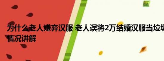 为什么老人嫌弃汉服 老人误将2万结婚汉服当垃圾扔掉 基本情况讲解