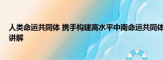 人类命运共同体 携手构建高水平中南命运共同体 基本情况讲解