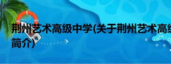 荆州艺术高级中学(关于荆州艺术高级中学的简介)