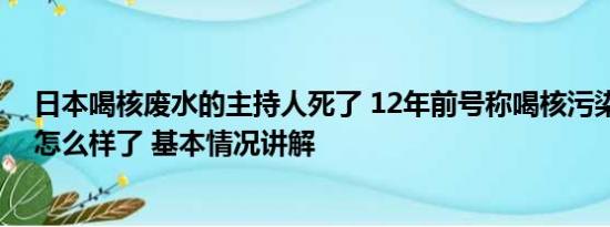 日本喝核废水的主持人死了 12年前号称喝核污染水日官员怎么样了 基本情况讲解