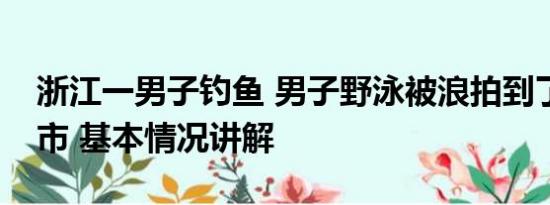 浙江一男子钓鱼 男子野泳被浪拍到了另一个市 基本情况讲解