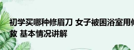 初学买哪种修眉刀 女子被困浴室用修眉刀自救 基本情况讲解