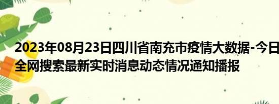 2023年08月23日四川省南充市疫情大数据-今日/今天疫情全网搜索最新实时消息动态情况通知播报