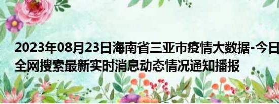 2023年08月23日海南省三亚市疫情大数据-今日/今天疫情全网搜索最新实时消息动态情况通知播报