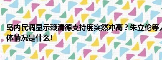 岛内民调显示赖清德支持度突然冲高？朱立伦等人揭疑点 具体情况是什么!