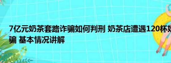 7亿元奶茶套路诈骗如何判刑 奶茶店遭遇120杯奶茶订单诈骗 基本情况讲解