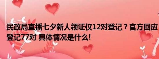 民政局直播七夕新人领证仅12对登记？官方回应：当日实际登记77对 具体情况是什么!