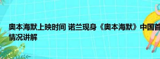 奥本海默上映时间 诺兰现身《奥本海默》中国首映礼 基本情况讲解