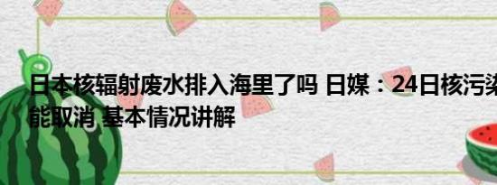 日本核辐射废水排入海里了吗 日媒：24日核污染水排海可能取消 基本情况讲解