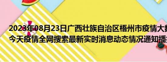 2023年08月23日广西壮族自治区梧州市疫情大数据-今日/今天疫情全网搜索最新实时消息动态情况通知播报