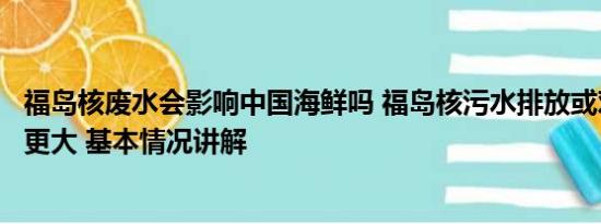 福岛核废水会影响中国海鲜吗 福岛核污水排放或对美国影响更大 基本情况讲解