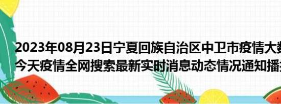 2023年08月23日宁夏回族自治区中卫市疫情大数据-今日/今天疫情全网搜索最新实时消息动态情况通知播报