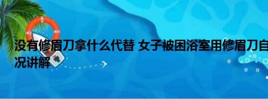 没有修眉刀拿什么代替 女子被困浴室用修眉刀自救 基本情况讲解