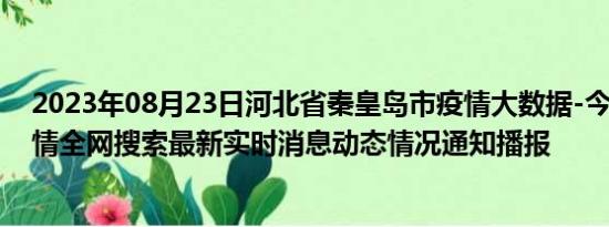 2023年08月23日河北省秦皇岛市疫情大数据-今日/今天疫情全网搜索最新实时消息动态情况通知播报