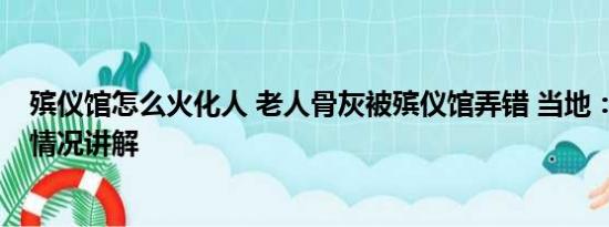 殡仪馆怎么火化人 老人骨灰被殡仪馆弄错 当地：问责 基本情况讲解