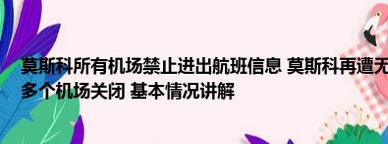 莫斯科所有机场禁止进出航班信息 莫斯科再遭无人机袭击 多个机场关闭 基本情况讲解