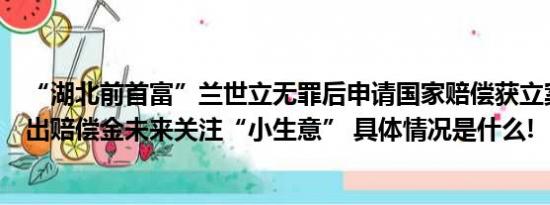 “湖北前首富”兰世立无罪后申请国家赔偿获立案：称将捐出赔偿金未来关注“小生意” 具体情况是什么!