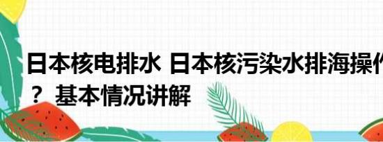 日本核电排水 日本核污染水排海操作分几步？ 基本情况讲解